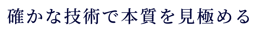 確かな技術で本質を見極める