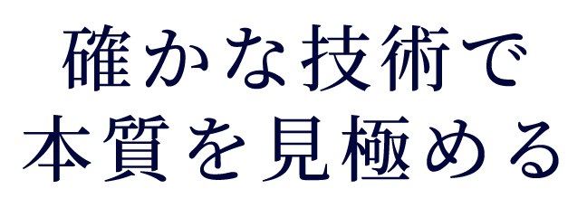 確かな技術で本質を見極める